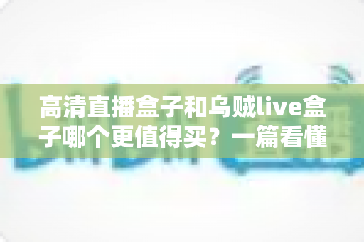 高清直播盒子和乌贼live盒子哪个更值得买?一篇看懂差异的超实用选购指南 高清直播盒子和乌贼live盒子哪个更值得买?一篇看懂差异的超实用选购指南