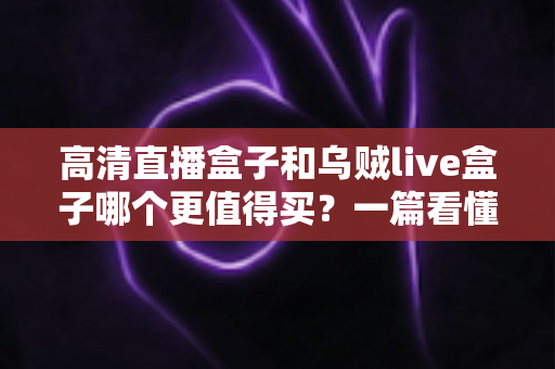 高清直播盒子和乌贼live盒子哪个更值得买？一篇看懂差异的超实用选购指南