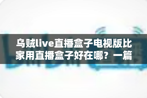 乌贼live直播盒子电视版比家用直播盒子好在哪?一篇文章看懂大屏直播体验的六大核心优势 乌贼live直播盒子电视版比家用直播盒子好在哪?一篇文章看懂大屏直播体验的六大核心优势
