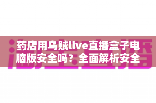 药店用乌贼live直播盒子电脑版安全吗?全面解析安全性与使用风险,助您安心开播 药店用乌贼live直播盒子电脑版安全吗?全面解析安全性与使用风险,助您安心开播