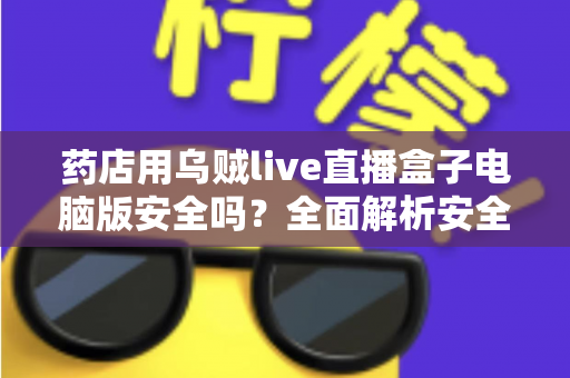 药店用乌贼live直播盒子电脑版安全吗?全面解析安全性与使用风险,助您安心开播 药店用乌贼live直播盒子电脑版安全吗?全面解析安全性与使用风险,助您安心开播