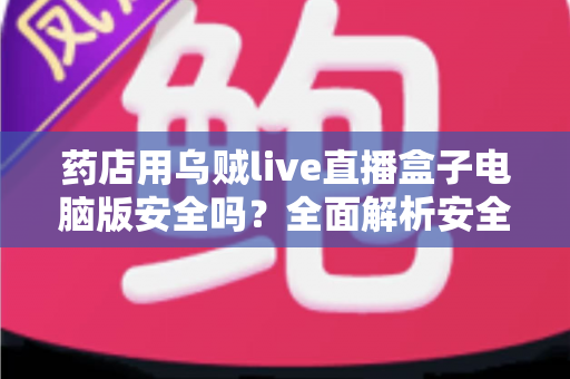 药店用乌贼live直播盒子电脑版安全吗?全面解析安全性与使用风险,助您安心开播 药店用乌贼live直播盒子电脑版安全吗?全面解析安全性与使用风险,助您安心开播