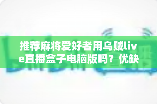 推荐麻将爱好者用乌贼live直播盒子电脑版吗?优缺点全面解析与避坑指南 推荐麻将爱好者用乌贼live直播盒子电脑版吗?优缺点全面解析与避坑指南