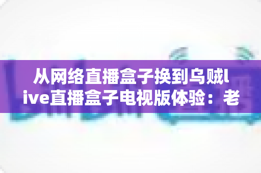 从网络直播盒子换到乌贼live直播盒子电视版体验:老用户亲测,大屏观影真的升级了吗? 从网络直播盒子换到乌贼live直播盒子电视版体验:老用户亲测,大屏观影真的升级了吗?