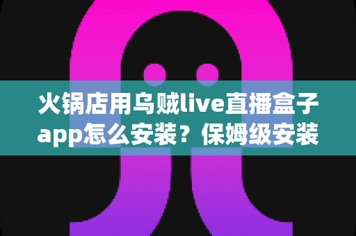 火锅店用乌贼live直播盒子app怎么安装？保姆级安装教程与运营指南