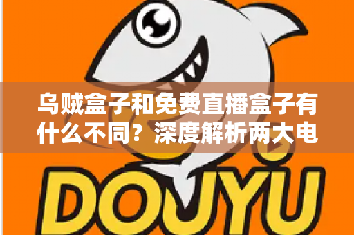乌贼盒子和免费直播盒子有什么不同?深度解析两大电视观影方案的差异与选购指南 乌贼盒子和免费直播盒子有什么不同?深度解析两大电视观影方案的差异与选购指南