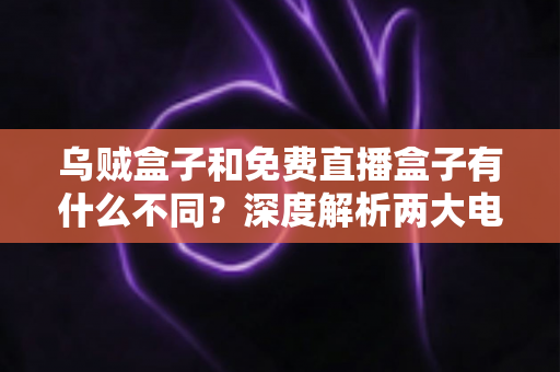 乌贼盒子和免费直播盒子有什么不同?深度解析两大电视观影方案的差异与选购指南 乌贼盒子和免费直播盒子有什么不同?深度解析两大电视观影方案的差异与选购指南