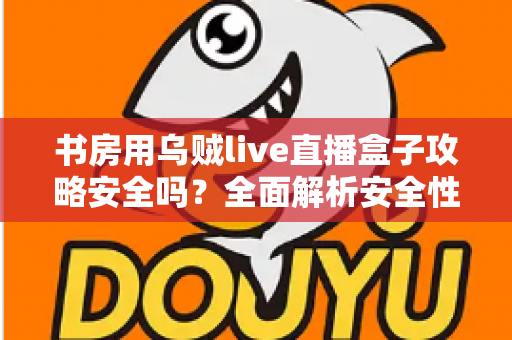 书房用乌贼live直播盒子攻略安全吗?全面解析安全性、使用技巧与避坑指南 书房用乌贼live直播盒子攻略安全吗?全面解析安全性、使用技巧与避坑指南