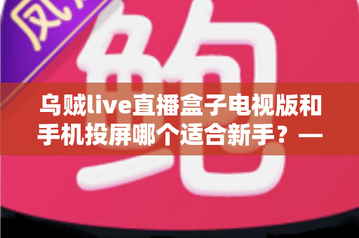 乌贼live直播盒子电视版和手机投屏哪个适合新手?——新手大屏看直播的两种方式深度对比与选择指南 乌贼live直播盒子电视版和手机投屏哪个适合新手?——新手大屏看直播的两种方式深度对比与选择指南