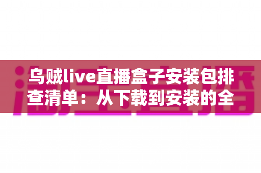 乌贼live直播盒子安装包排查清单:从下载到安装的全程检测指南与避坑手册 乌贼live直播盒子安装包排查清单:从下载到安装的全程检测指南与避坑手册