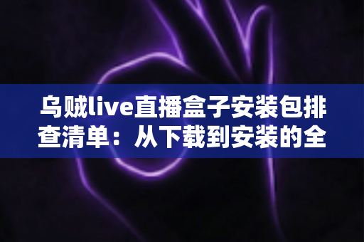乌贼live直播盒子安装包排查清单：从下载到安装的全程检测指南与避坑手册
