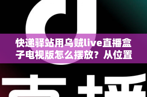 快递驿站用乌贼live直播盒子电视版怎么摆放？从位置选择到细节优化的完整实战指南