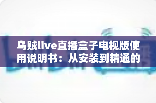 乌贼live直播盒子电视版使用说明书:从安装到精通的完整指南 乌贼live直播盒子电视版使用说明书:从安装到精通的完整指南