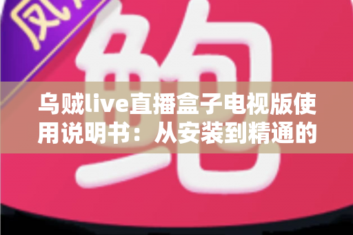 乌贼live直播盒子电视版使用说明书：从安装到精通的完整指南