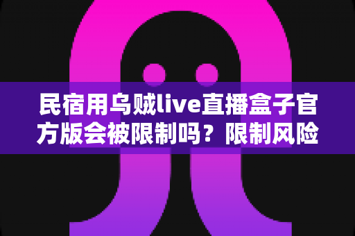 民宿用乌贼live直播盒子官方版会被限制吗?限制风险与合规使用全解析 民宿用乌贼live直播盒子官方版会被限制吗?限制风险与合规使用全解析