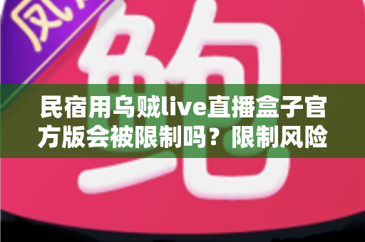 民宿用乌贼live直播盒子官方版会被限制吗？限制风险与合规使用全解析