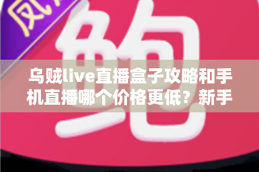 乌贼live直播盒子攻略和手机直播哪个价格更低?新手主播省钱开播全指南 乌贼live直播盒子攻略和手机直播哪个价格更低?新手主播省钱开播全指南
