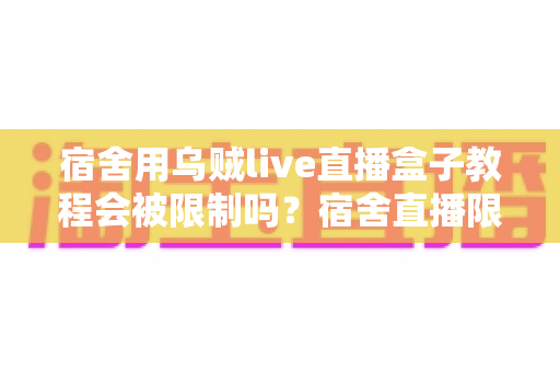 宿舍用乌贼live直播盒子教程会被限制吗?宿舍直播限制来源全解析与合规使用指南 宿舍用乌贼live直播盒子教程会被限制吗?宿舍直播限制来源全解析与合规使用指南