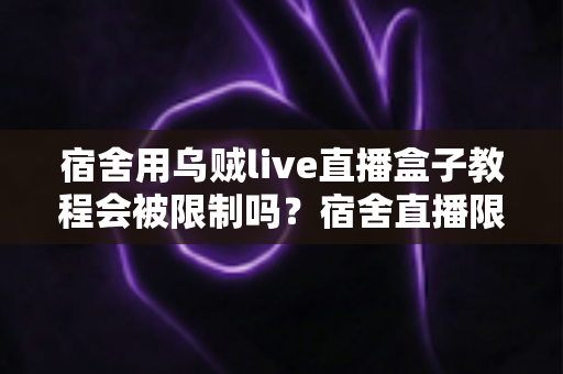 宿舍用乌贼live直播盒子教程会被限制吗？宿舍直播限制来源全解析与合规使用指南