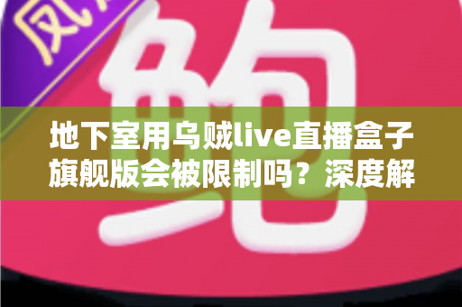 地下室用乌贼live直播盒子旗舰版会被限制吗？深度解析使用限制、信号问题与实用解决方案