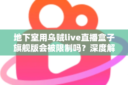 地下室用乌贼live直播盒子旗舰版会被限制吗？深度解析使用限制、信号问题与实用解决方案