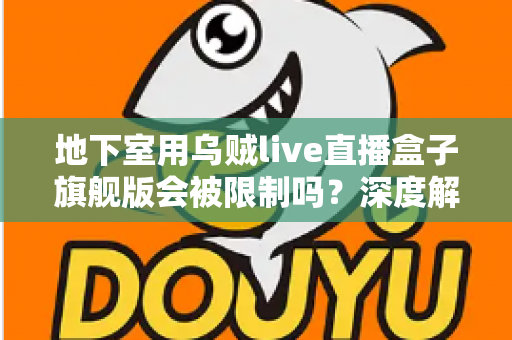 地下室用乌贼live直播盒子旗舰版会被限制吗？深度解析使用限制、信号问题与实用解决方案