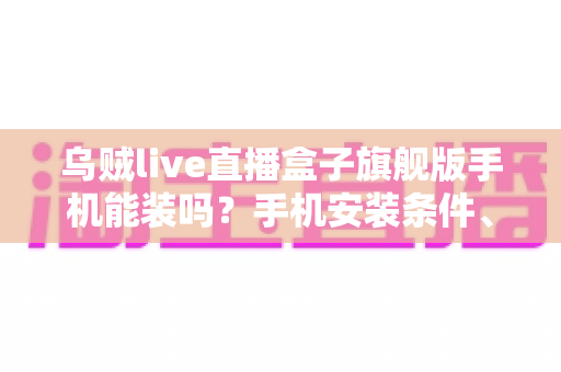 乌贼live直播盒子旗舰版手机能装吗?手机安装条件、步骤与注意事项全解析 乌贼live直播盒子旗舰版手机能装吗?手机安装条件、步骤与注意事项全解析