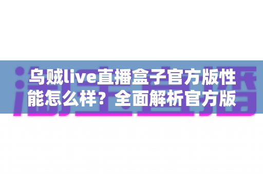 乌贼live直播盒子官方版性能怎么样?全面解析官方版性能表现与真实使用体验 乌贼live直播盒子官方版性能怎么样?全面解析官方版性能表现与真实使用体验