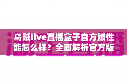 乌贼live直播盒子官方版性能怎么样?全面解析官方版性能表现与真实使用体验 乌贼live直播盒子官方版性能怎么样?全面解析官方版性能表现与真实使用体验