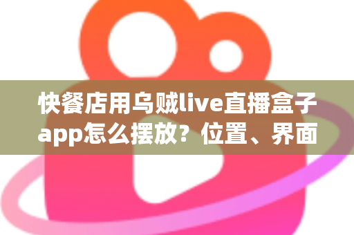快餐店用乌贼live直播盒子app怎么摆放?位置、界面与经营效果全解析 快餐店用乌贼live直播盒子app怎么摆放?位置、界面与经营效果全解析