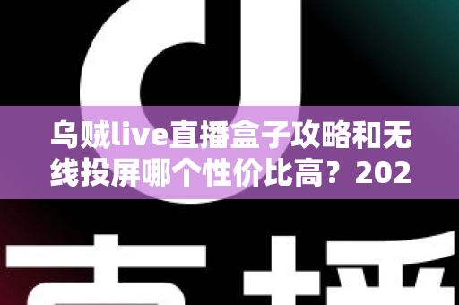乌贼live直播盒子攻略和无线投屏哪个性价比高？2025最全选购对比指南一文读懂