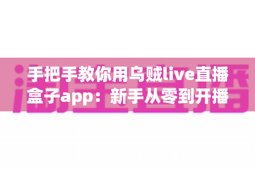 手把手教你用乌贼live直播盒子app:新手从零到开播的完整实战指南 手把手教你用乌贼live直播盒子app:新手从零到开播的完整实战指南
