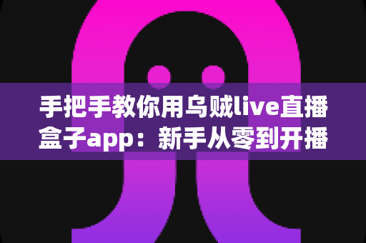 手把手教你用乌贼live直播盒子app:新手从零到开播的完整实战指南 手把手教你用乌贼live直播盒子app:新手从零到开播的完整实战指南