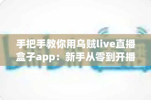 手把手教你用乌贼live直播盒子app:新手从零到开播的完整实战指南 手把手教你用乌贼live直播盒子app:新手从零到开播的完整实战指南