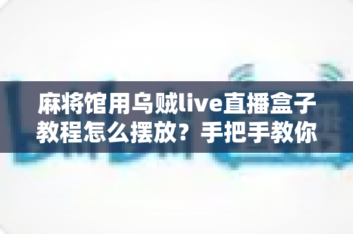麻将馆用乌贼live直播盒子教程怎么摆放？手把手教你打造清晰稳定的麻将直播画面