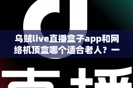 乌贼live直播盒子app和网络机顶盒哪个适合老人?一文看懂长辈看电视的最佳选择 乌贼live直播盒子app和网络机顶盒哪个适合老人?一文看懂长辈看电视的最佳选择