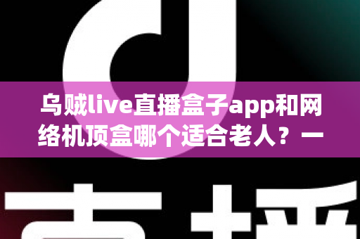 乌贼live直播盒子app和网络机顶盒哪个适合老人?一文看懂长辈看电视的最佳选择 乌贼live直播盒子app和网络机顶盒哪个适合老人?一文看懂长辈看电视的最佳选择