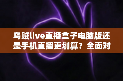 乌贼live直播盒子电脑版还是手机直播更划算？全面对比与省钱选择指南
