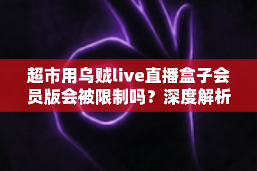 超市用乌贼live直播盒子会员版会被限制吗?深度解析限制原因、规避风险与合规运营全指南 超市用乌贼live直播盒子会员版会被限制吗?深度解析限制原因、规避风险与合规运营全指南