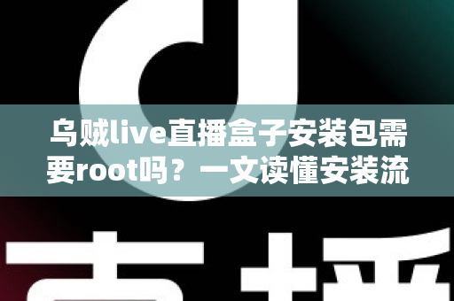 乌贼live直播盒子安装包需要root吗?一文读懂安装流程、权限要求与安全注意事项 乌贼live直播盒子安装包需要root吗?一文读懂安装流程、权限要求与安全注意事项