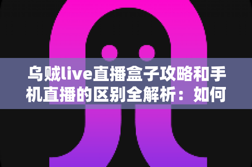 乌贼live直播盒子攻略和手机直播的区别全解析:如何选择最适合你的直播观看方式? 乌贼live直播盒子攻略和手机直播的区别全解析:如何选择最适合你的直播观看方式?