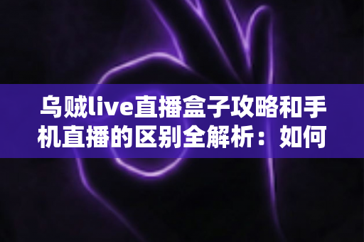 乌贼live直播盒子攻略和手机直播的区别全解析:如何选择最适合你的直播观看方式? 乌贼live直播盒子攻略和手机直播的区别全解析:如何选择最适合你的直播观看方式?