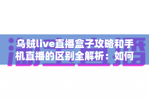 乌贼live直播盒子攻略和手机直播的区别全解析：如何选择最适合你的直播观看方式？