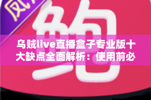 乌贼live直播盒子专业版十大缺点全面解析:使用前必看的真实避坑指南与深度测评 乌贼live直播盒子专业版十大缺点全面解析:使用前必看的真实避坑指南与深度测评