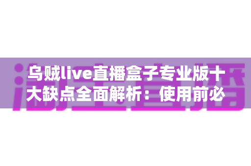 乌贼live直播盒子专业版十大缺点全面解析:使用前必看的真实避坑指南与深度测评 乌贼live直播盒子专业版十大缺点全面解析:使用前必看的真实避坑指南与深度测评