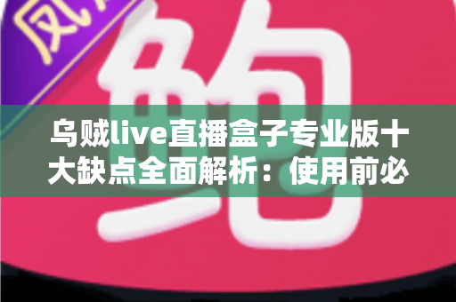 乌贼live直播盒子专业版十大缺点全面解析：使用前必看的真实避坑指南与深度测评