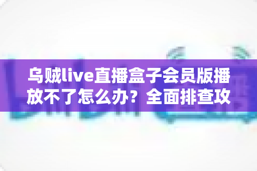 乌贼live直播盒子会员版播放不了怎么办？全面排查攻略与实用解决技巧大公开