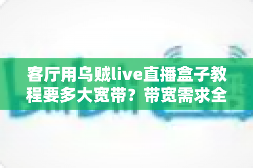 客厅用乌贼live直播盒子教程要多大宽带？带宽需求全解析与流畅观影指南
