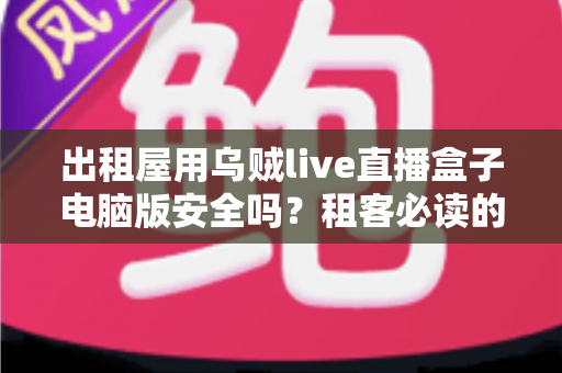出租屋用乌贼live直播盒子电脑版安全吗?租客必读的安全评估与避坑指南 出租屋用乌贼live直播盒子电脑版安全吗?租客必读的安全评估与避坑指南