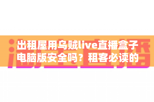 出租屋用乌贼live直播盒子电脑版安全吗？租客必读的安全评估与避坑指南